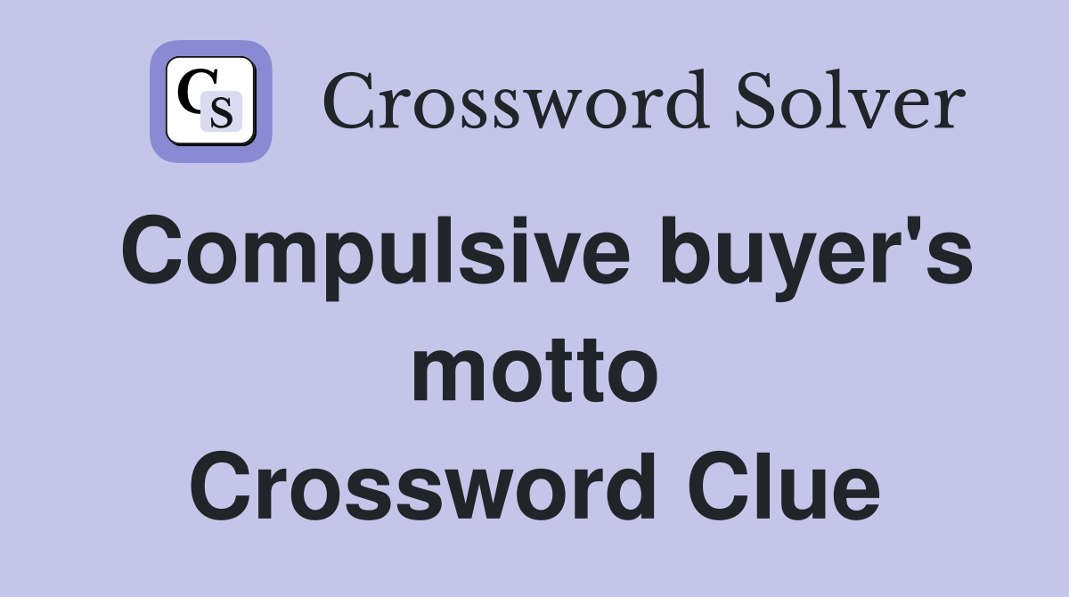 Compulsive buyer's motto Crossword Clue
