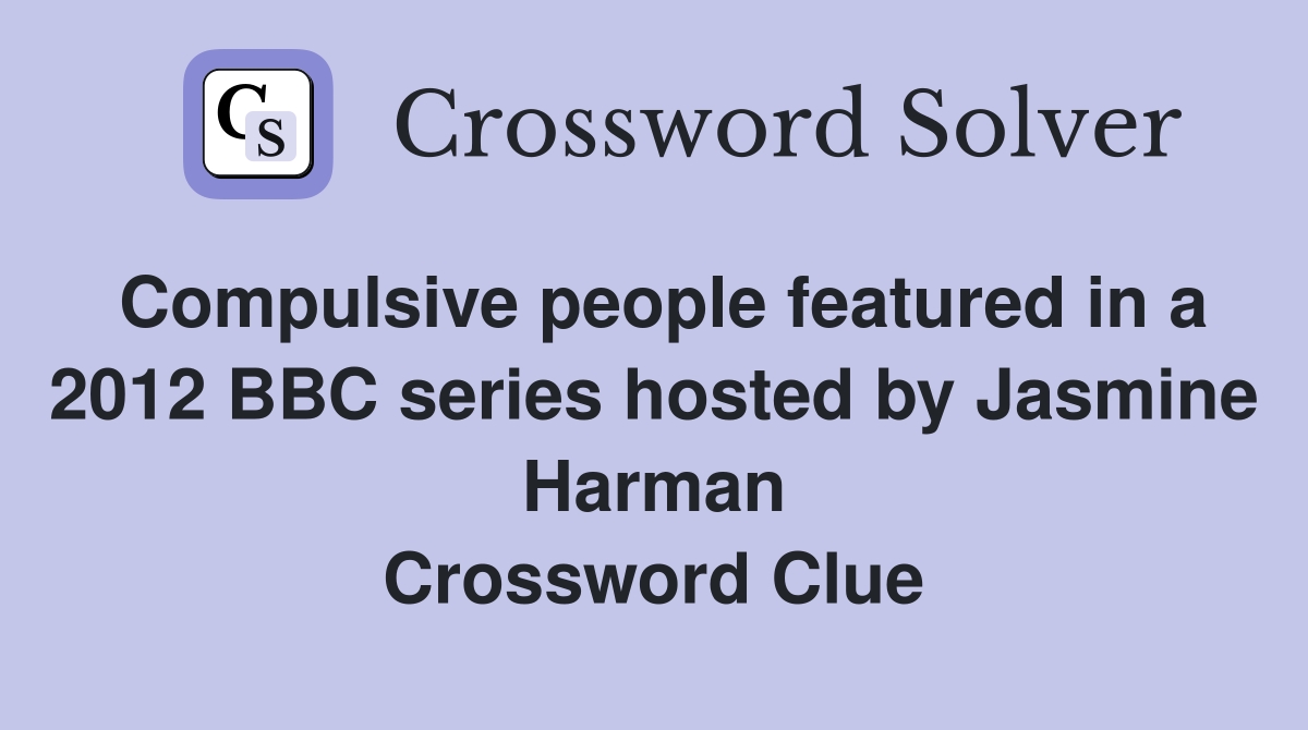 Compulsive people featured in a 2012 BBC series hosted by Jasmine Harman Crossword Clue