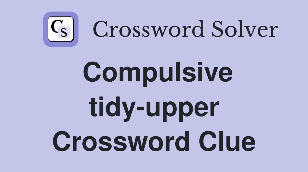 Compulsive tidy-upper Crossword Clue