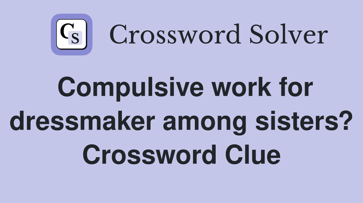 Compulsive work for dressmaker among sisters? Crossword Clue