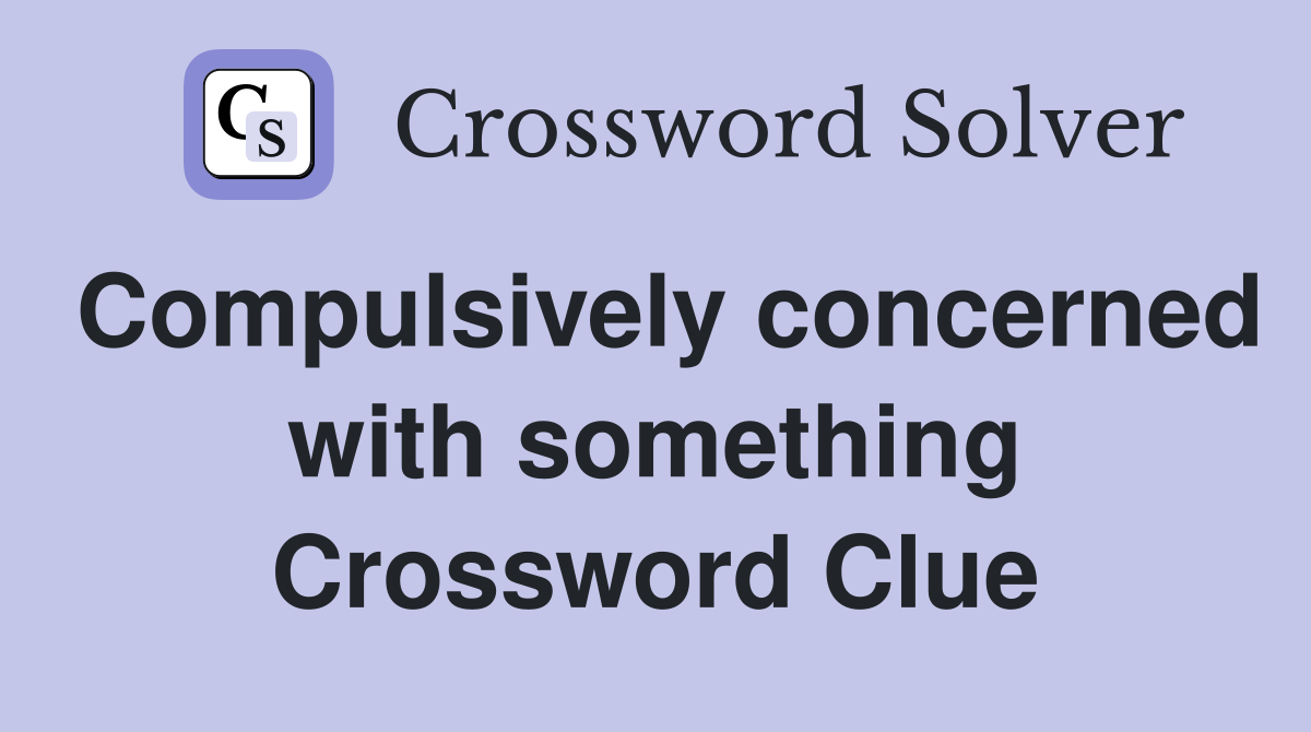 Compulsively concerned with something Crossword Clue