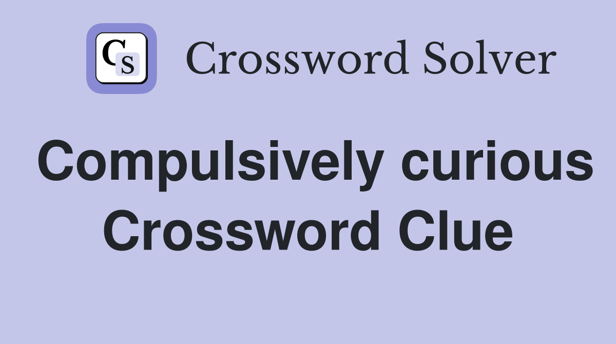 Compulsively curious Crossword Clue