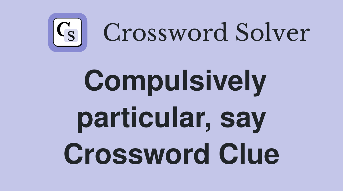 Compulsively particular, say Crossword Clue