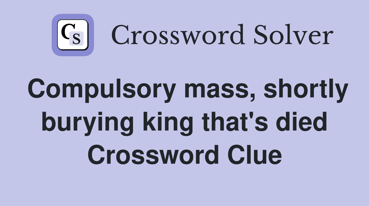 Compulsory mass, shortly burying king that's died Crossword Clue