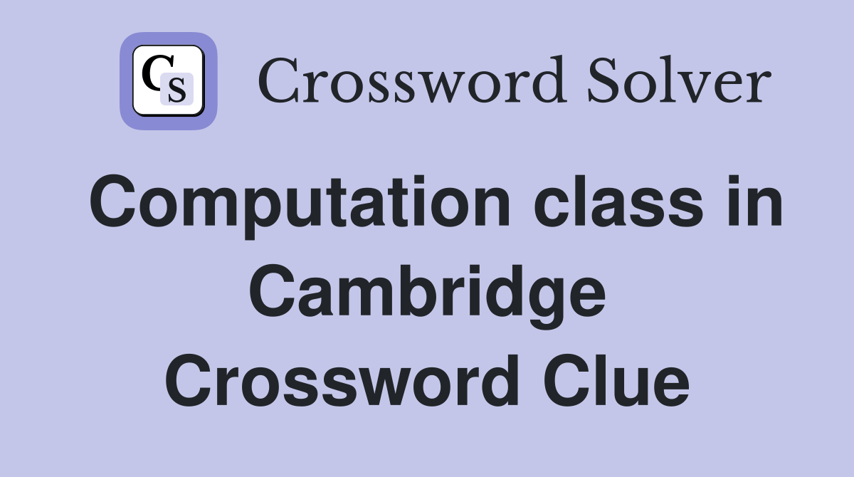 Computation class in Cambridge Crossword Clue