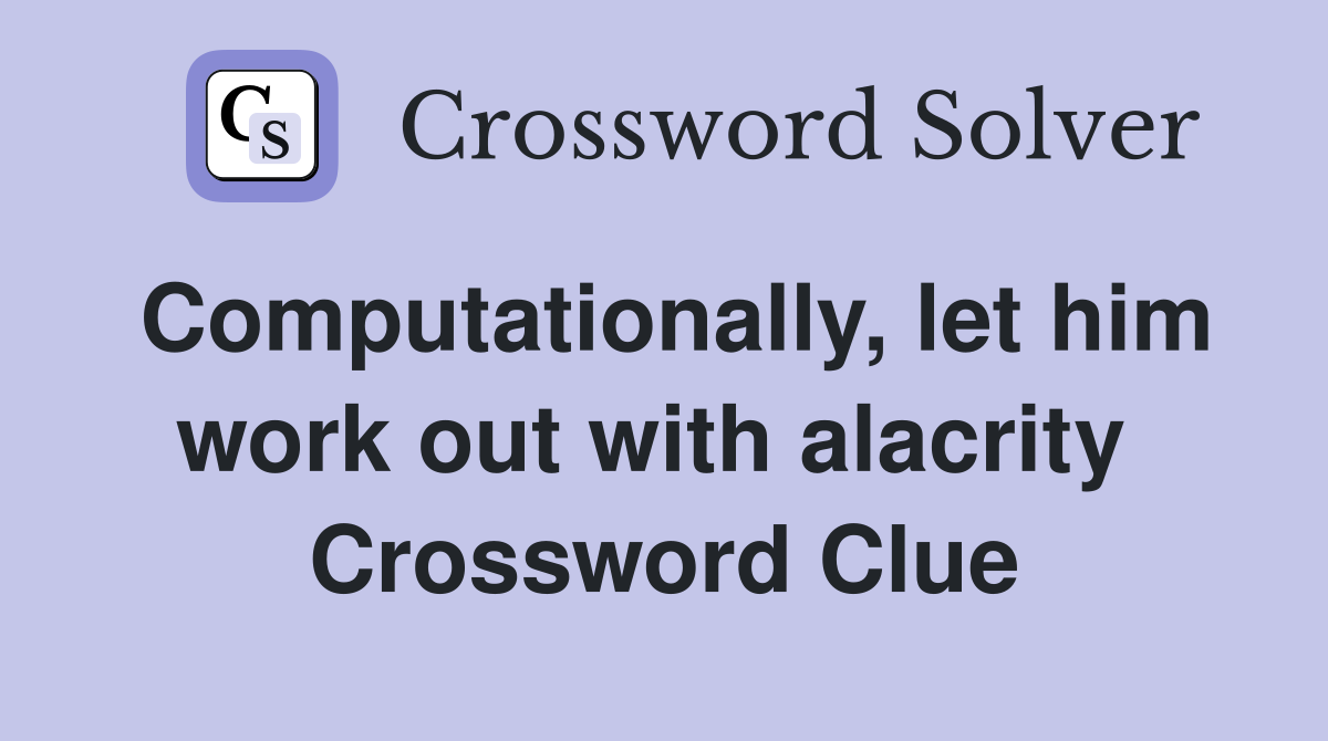 Computationally, let him work out with alacrity  Crossword Clue