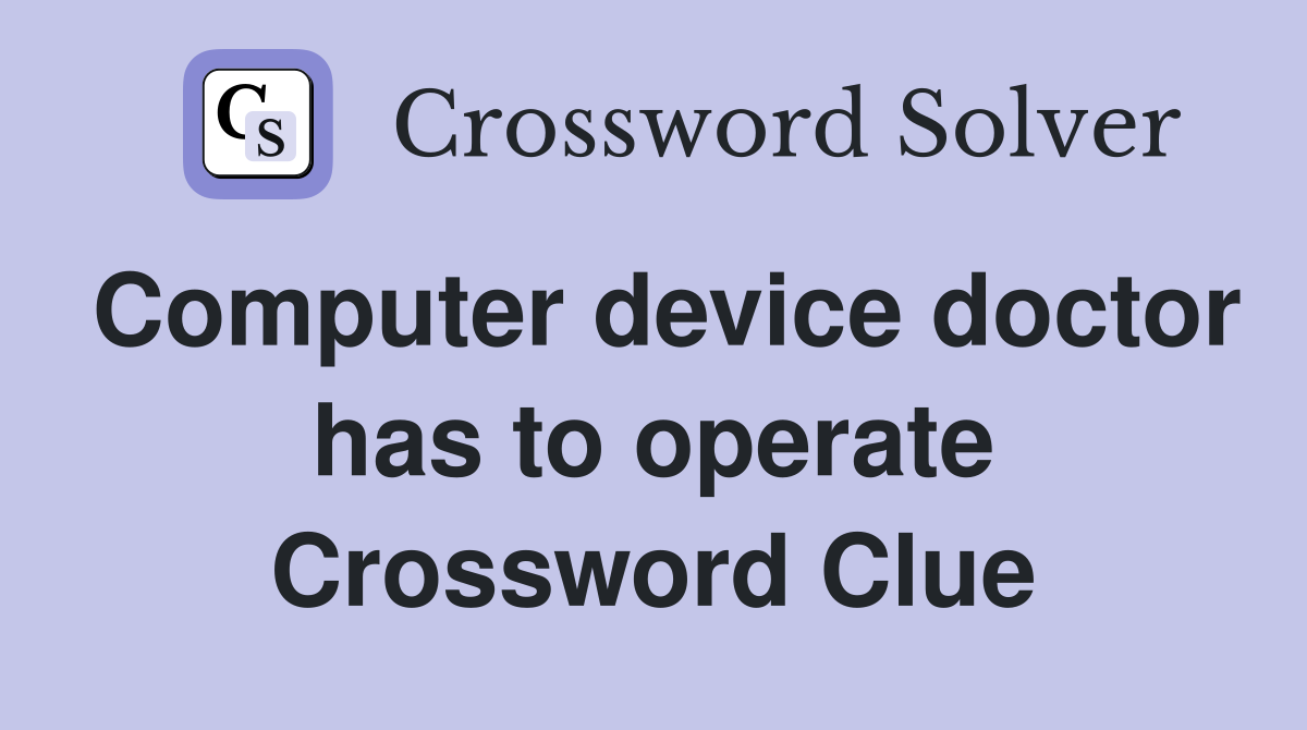 Computer device doctor has to operate Crossword Clue