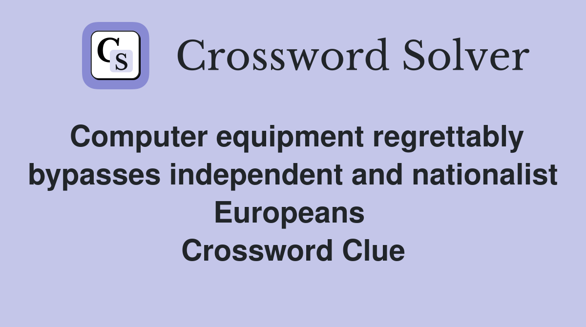 Computer equipment regrettably bypasses independent and nationalist Europeans  Crossword Clue