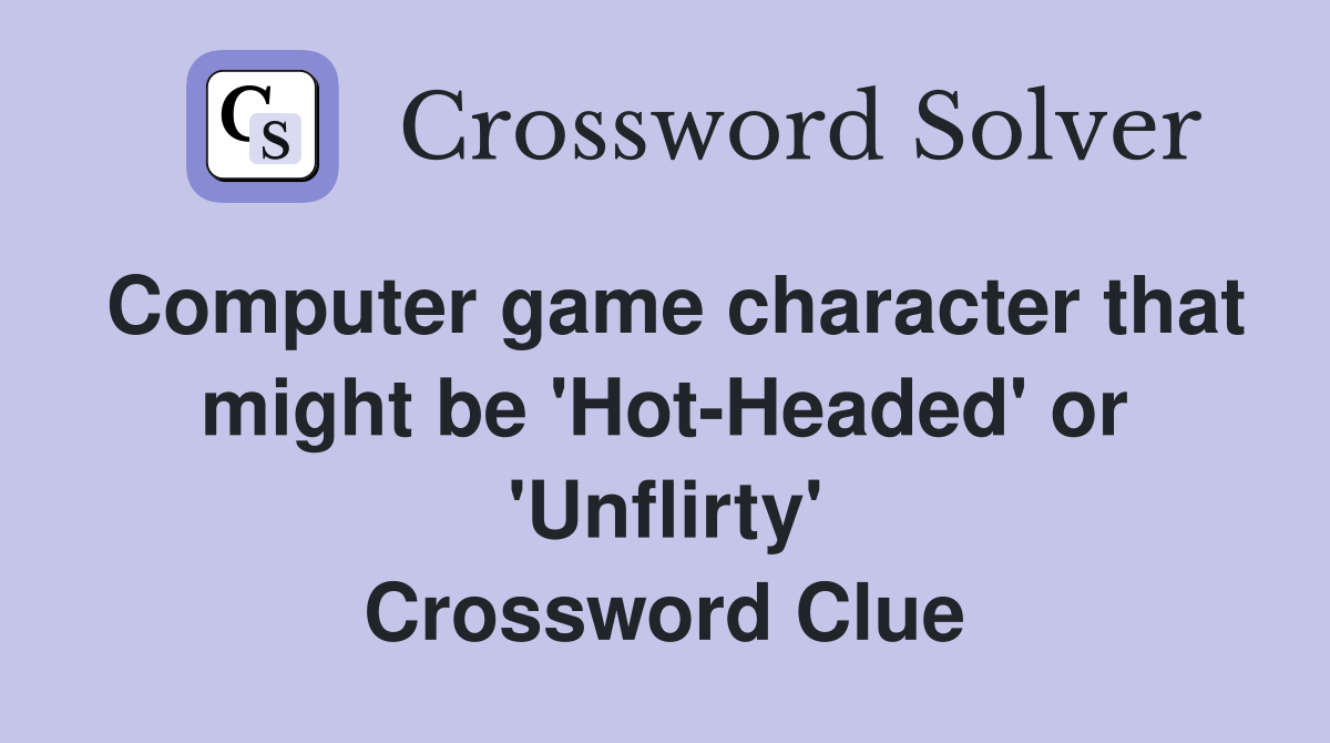 Computer game character that might be 'Hot-Headed' or 'Unflirty' Crossword Clue