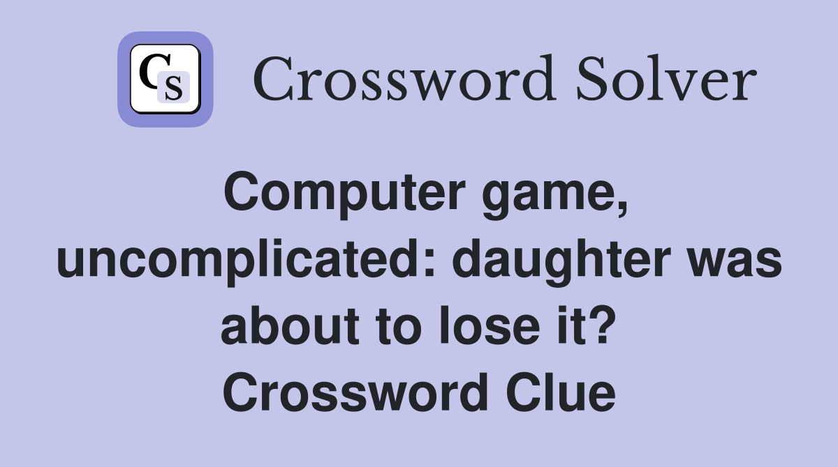 Computer game, uncomplicated: daughter was about to lose it? Crossword Clue