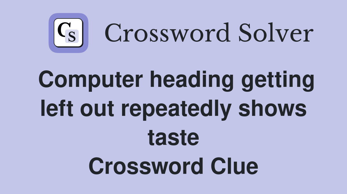 Computer heading getting left out repeatedly shows taste Crossword Clue