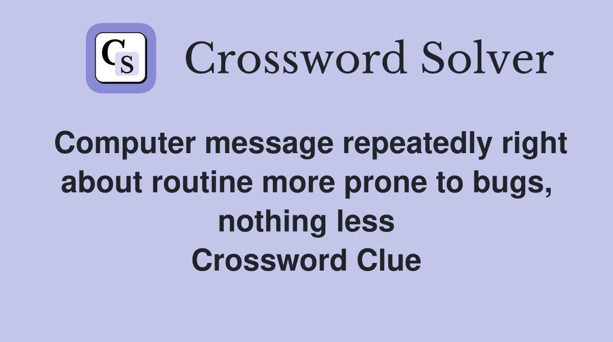 Computer message repeatedly right about routine more prone to bugs, nothing less Crossword Clue