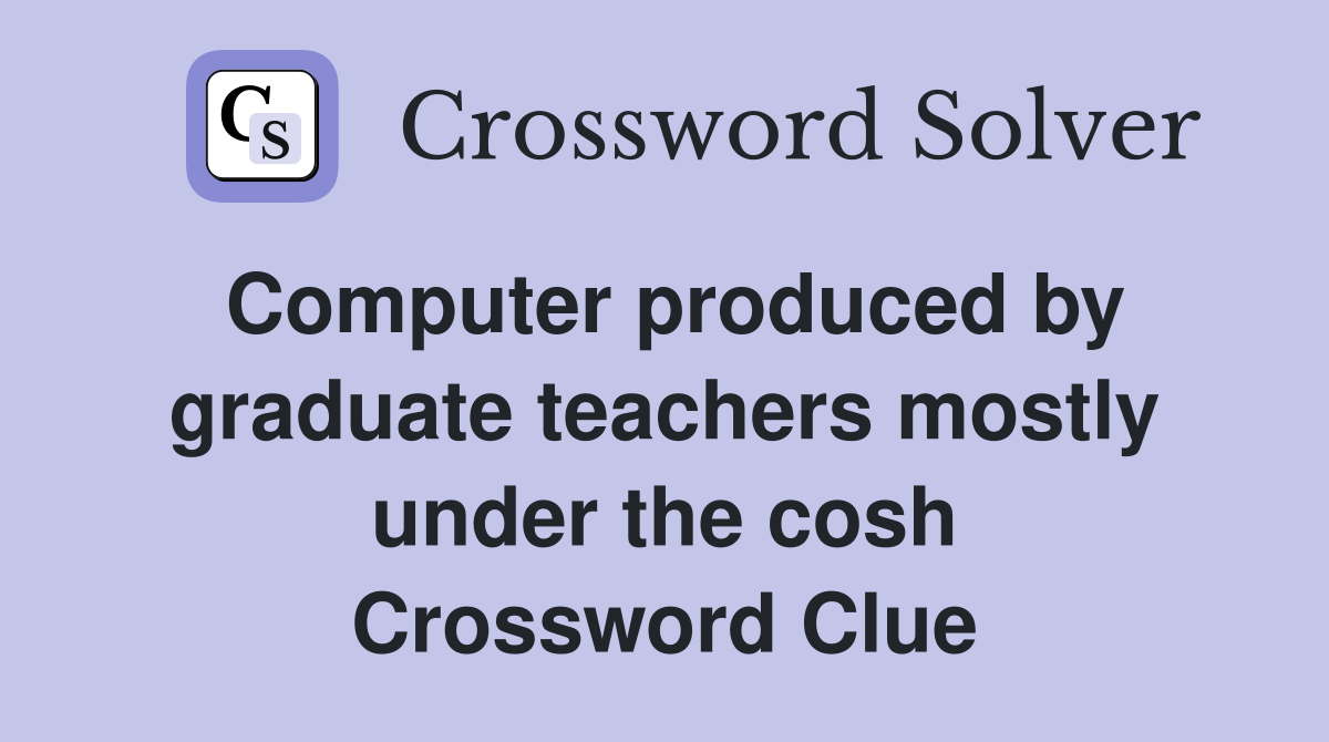 Computer produced by graduate teachers mostly under the cosh Crossword Clue