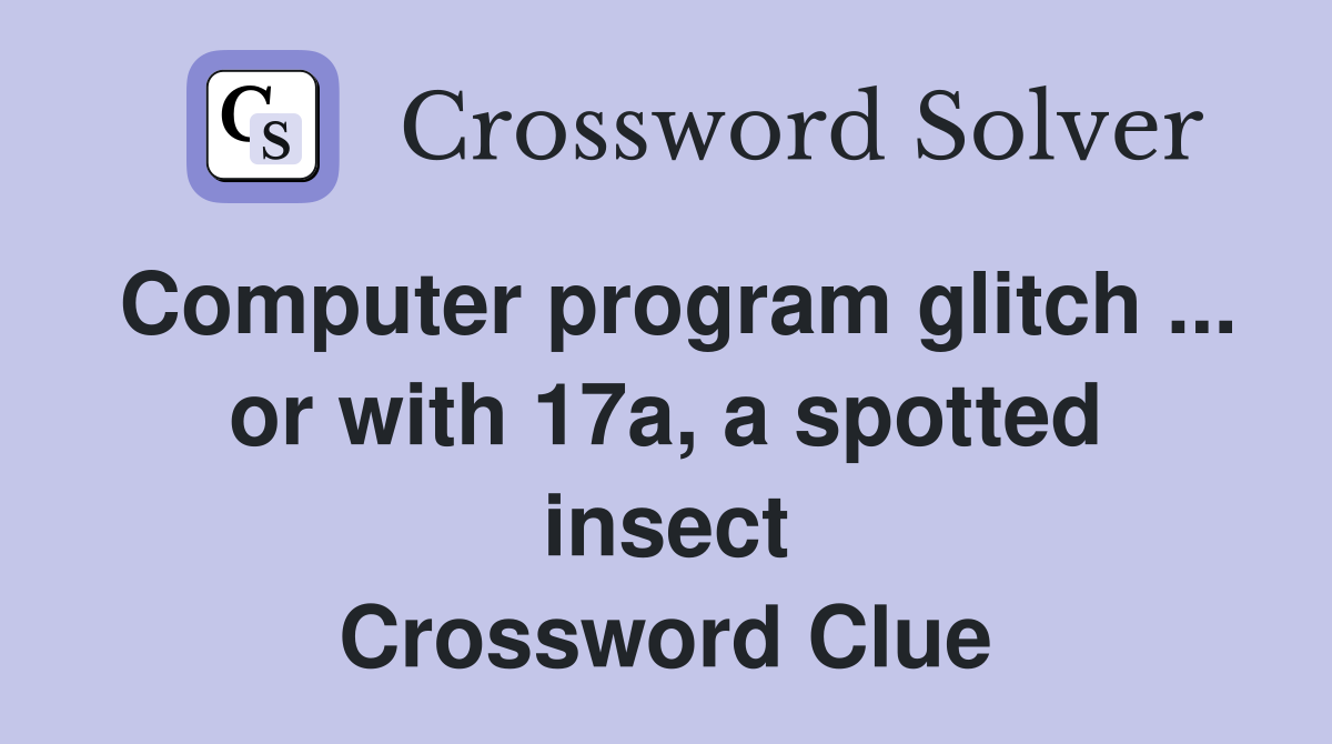 Computer program glitch ... or with 17a, a spotted insect Crossword Clue