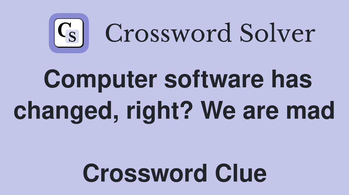 Computer software has changed, right? We are mad  Crossword Clue