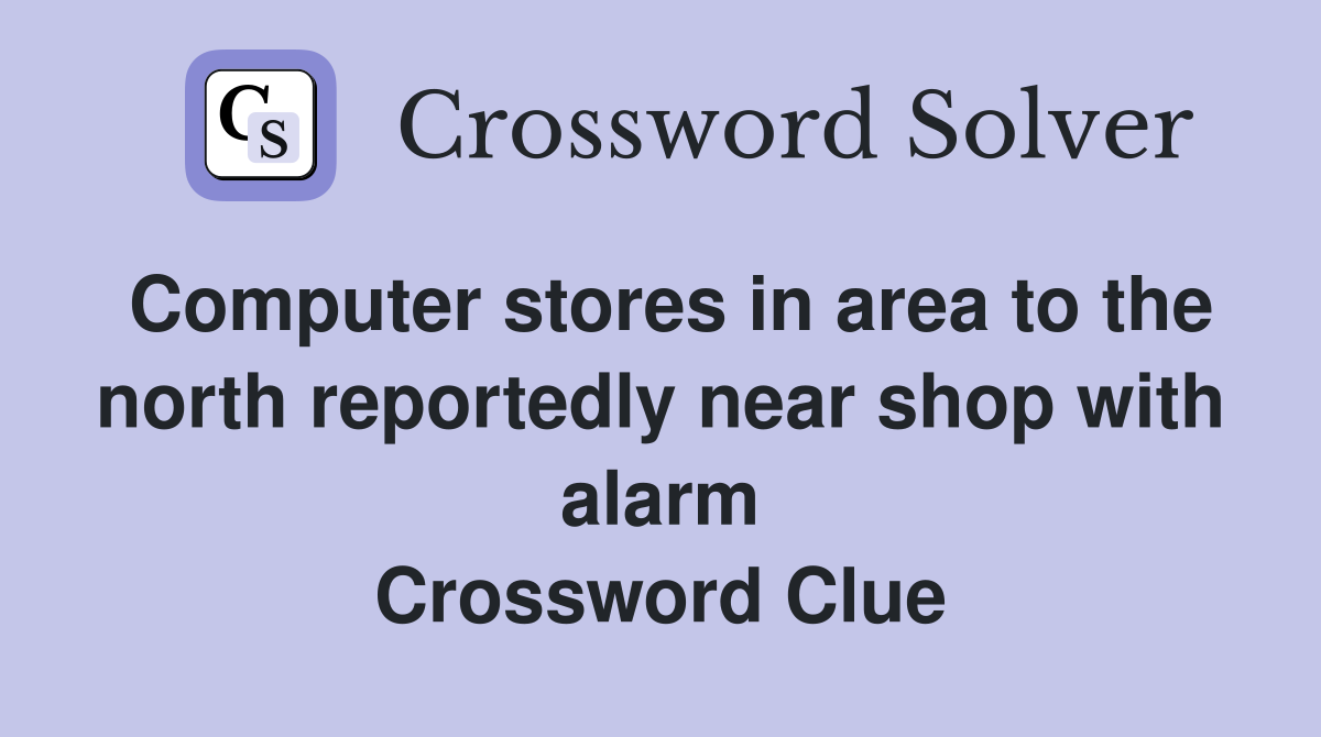Computer stores in area to the north reportedly near shop with alarm Crossword Clue