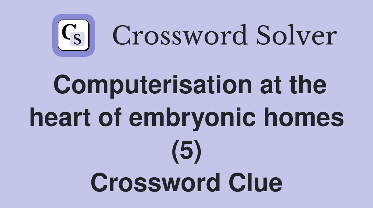 Computerisation at the heart of embryonic homes (5) Crossword Clue
