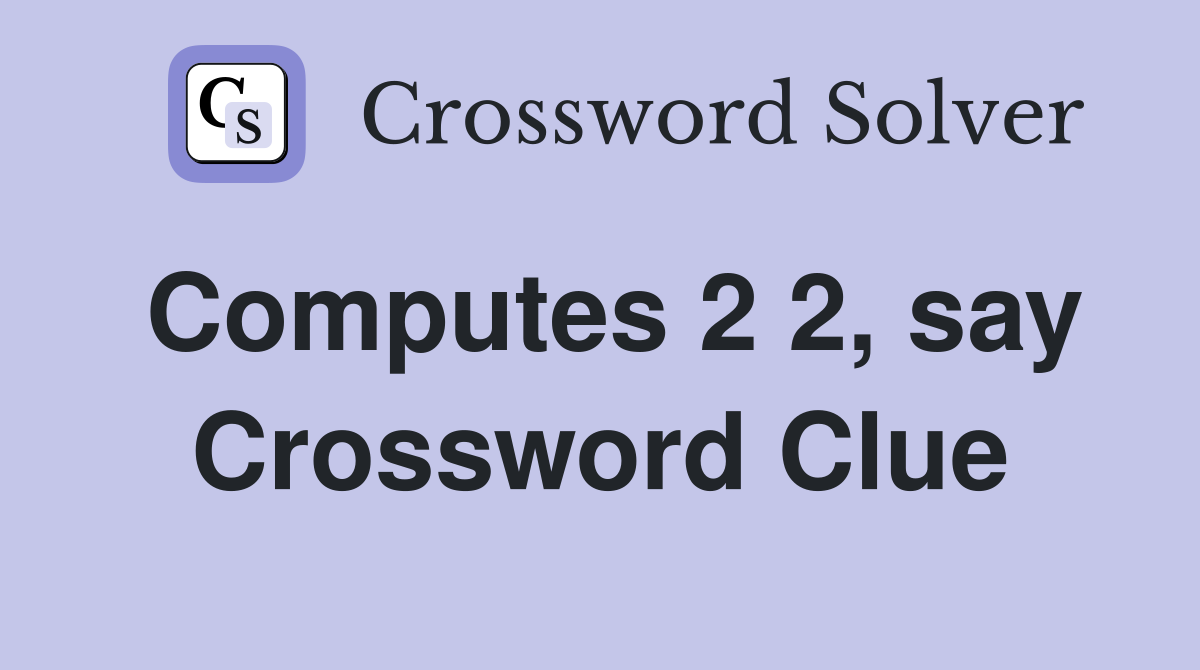 Computes 2 2, say Crossword Clue