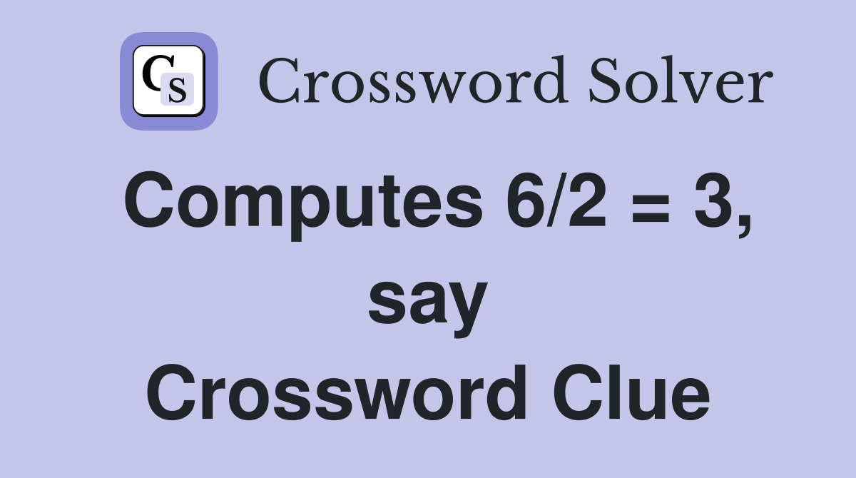 Computes 6/2 = 3, say Crossword Clue