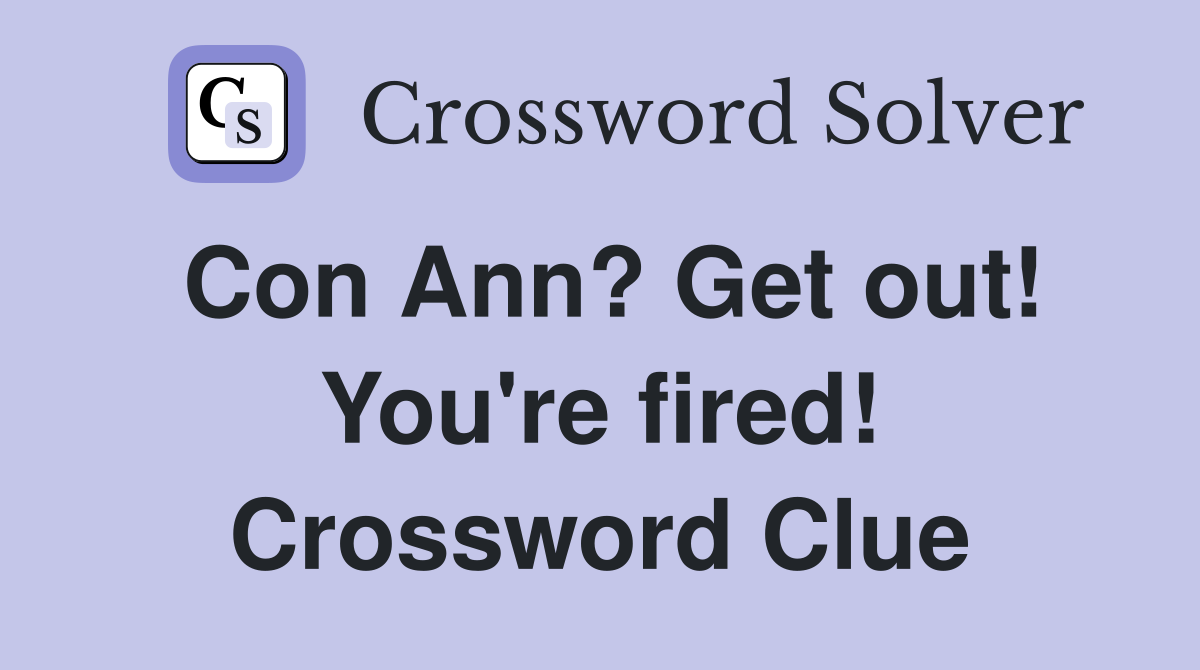 Con Ann? Get out! You're fired! Crossword Clue