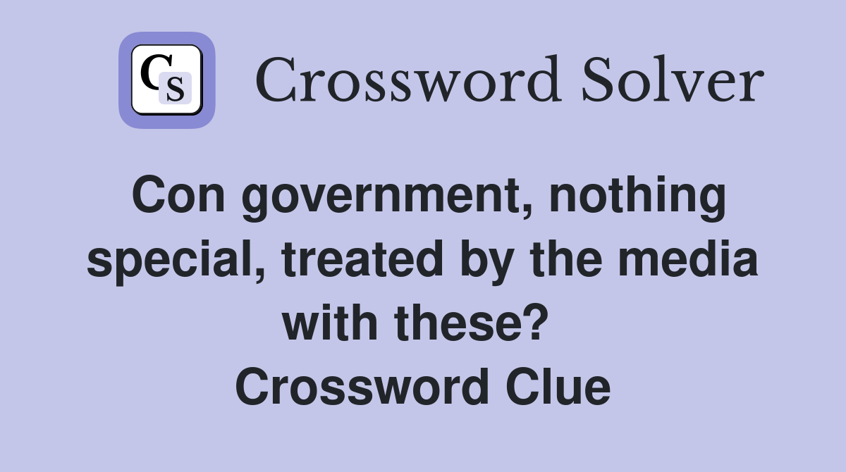 Con government, nothing special, treated by the media with these?  Crossword Clue