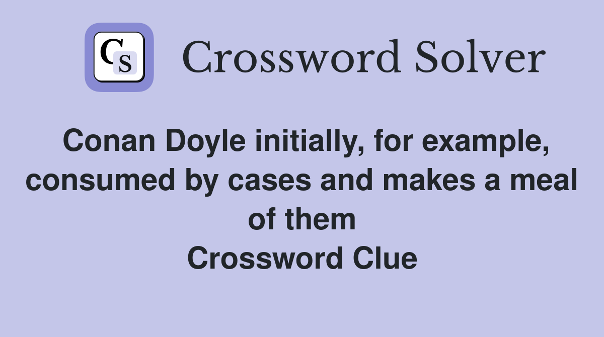 Conan Doyle initially, for example, consumed by cases and makes a meal of them Crossword Clue