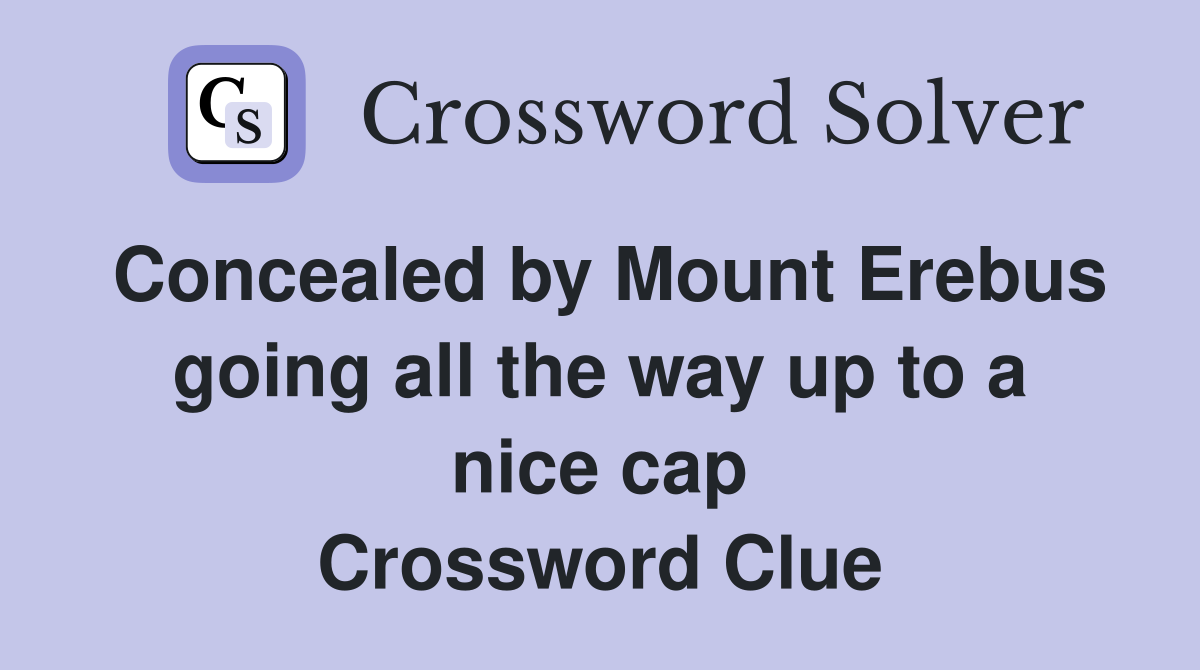 Concealed by Mount Erebus going all the way up to a nice cap Crossword Clue