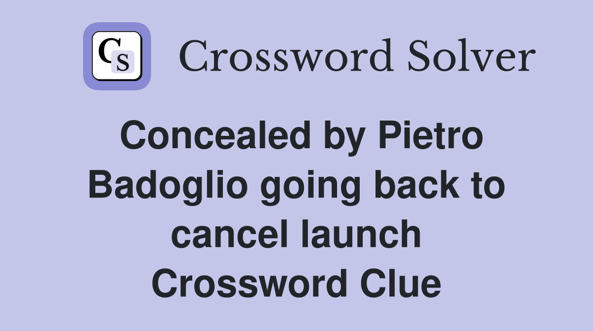 Concealed by Pietro Badoglio going back to cancel launch Crossword Clue