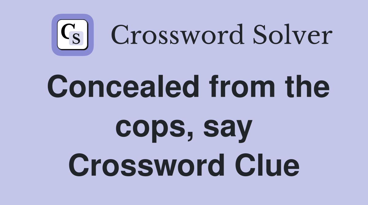 Concealed from the cops, say Crossword Clue