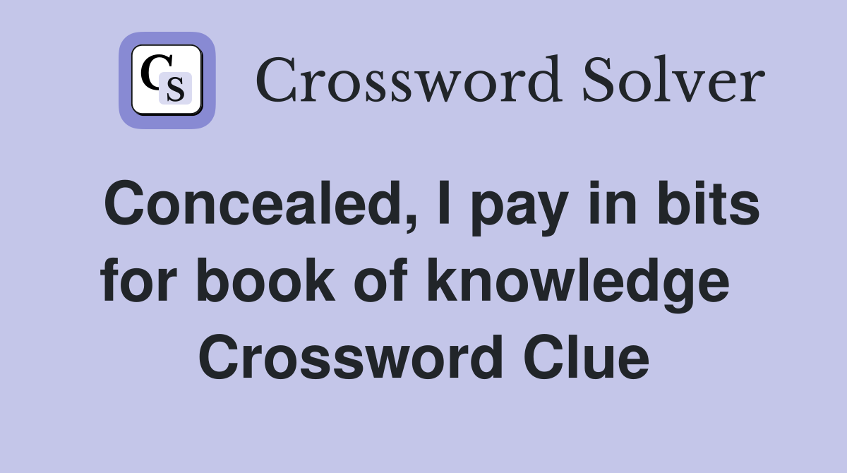 Concealed, I pay in bits for book of knowledge  Crossword Clue