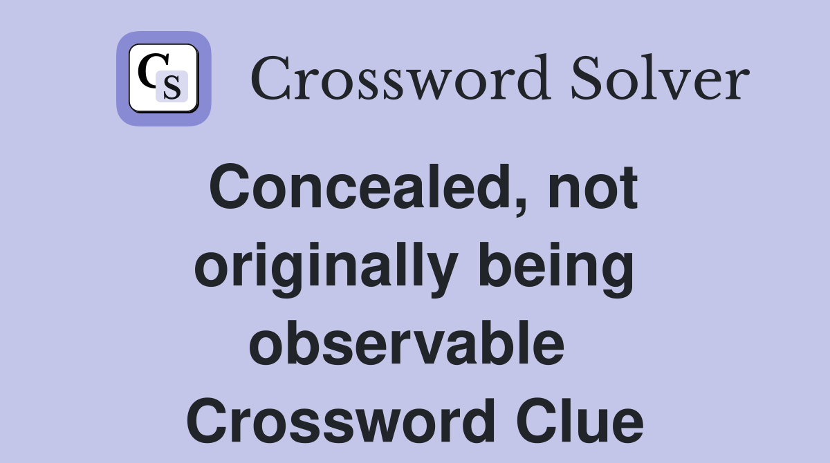 Concealed, not originally being observable  Crossword Clue