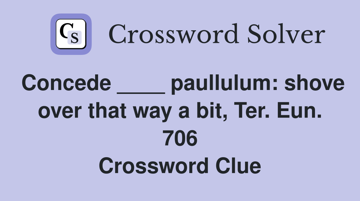 Concede ____ paullulum: shove over that way a bit, Ter. Eun. 706 Crossword Clue