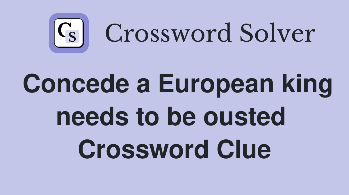 Concede a European king needs to be ousted  Crossword Clue