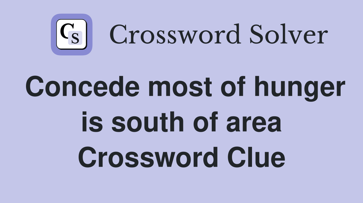 Concede most of hunger is south of area Crossword Clue