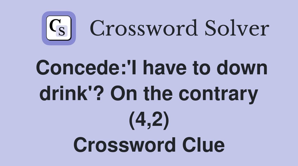 Concede:'I have to down drink'? On the contrary (4,2) Crossword Clue