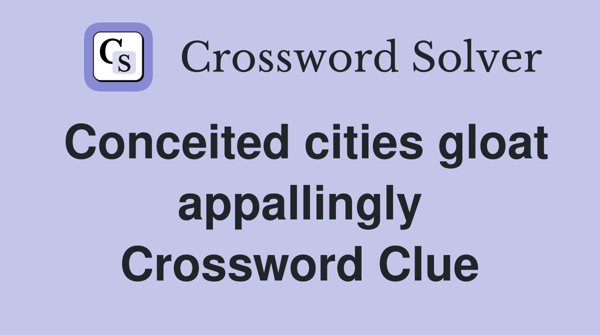 Conceited cities gloat appallingly Crossword Clue