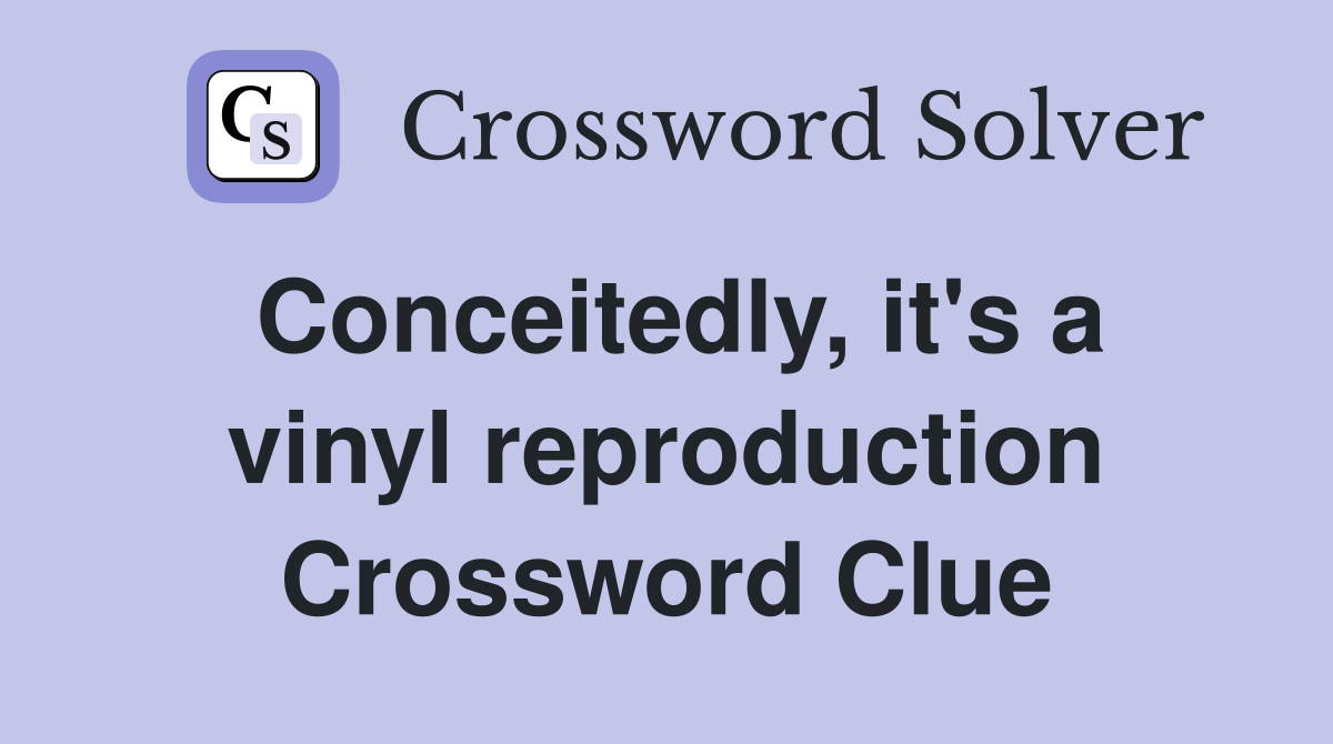 Conceitedly, it's a vinyl reproduction Crossword Clue
