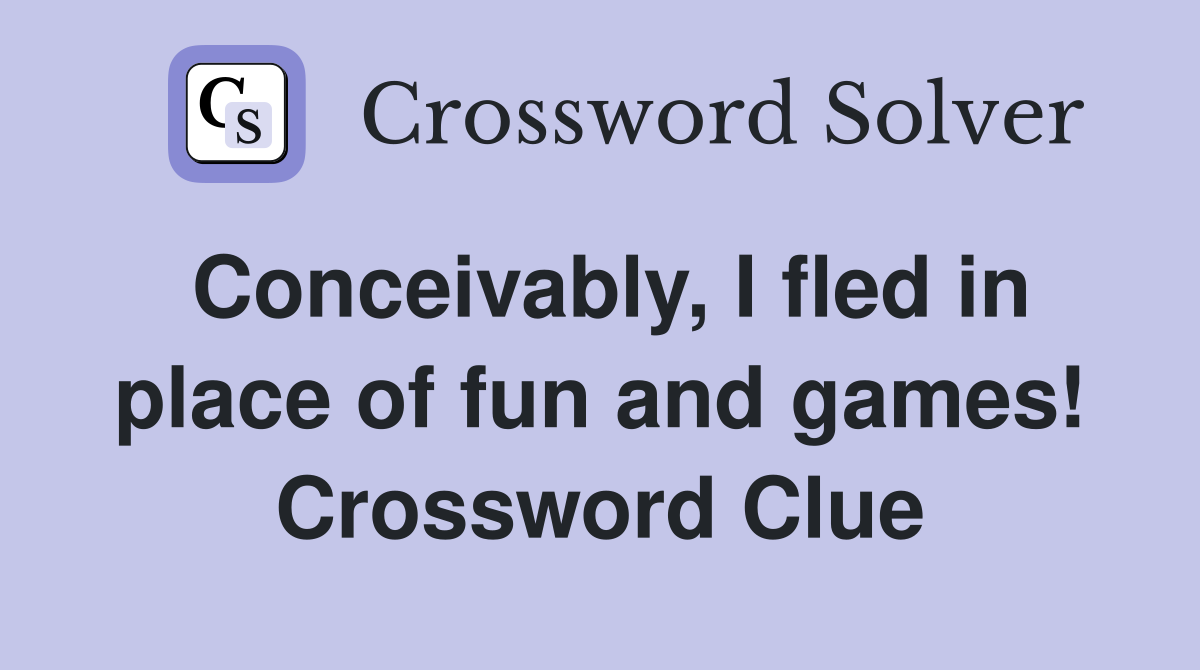 Conceivably, I fled in place of fun and games! Crossword Clue