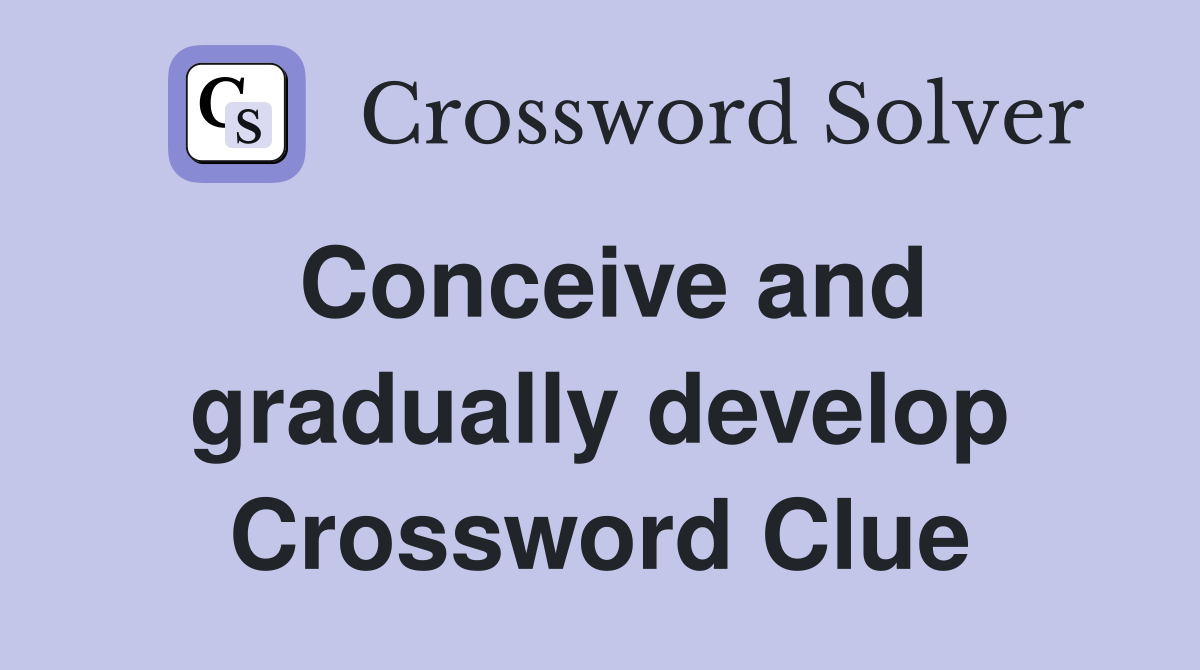 Conceive and gradually develop Crossword Clue