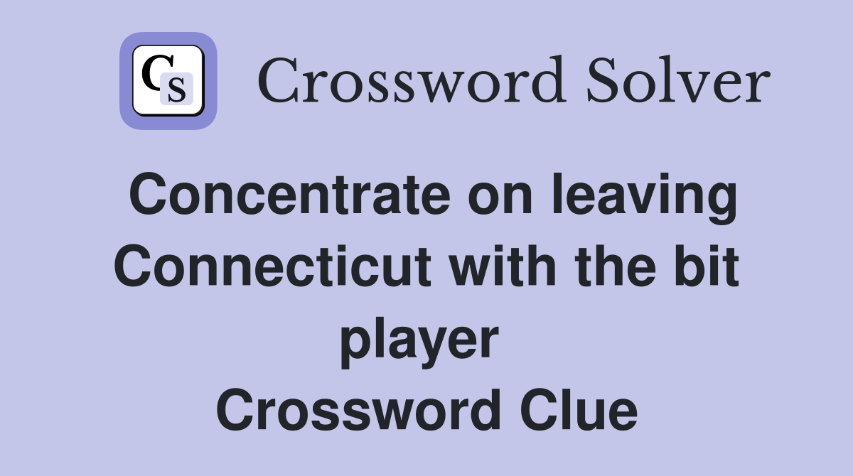 Concentrate on leaving Connecticut with the bit player  Crossword Clue