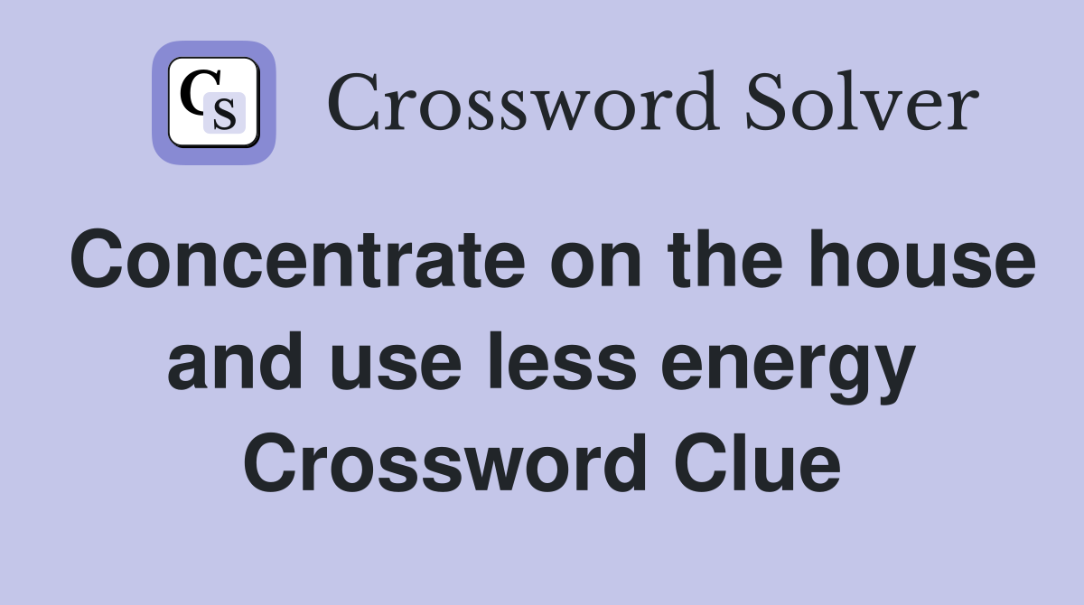 Concentrate on the house and use less energy Crossword Clue