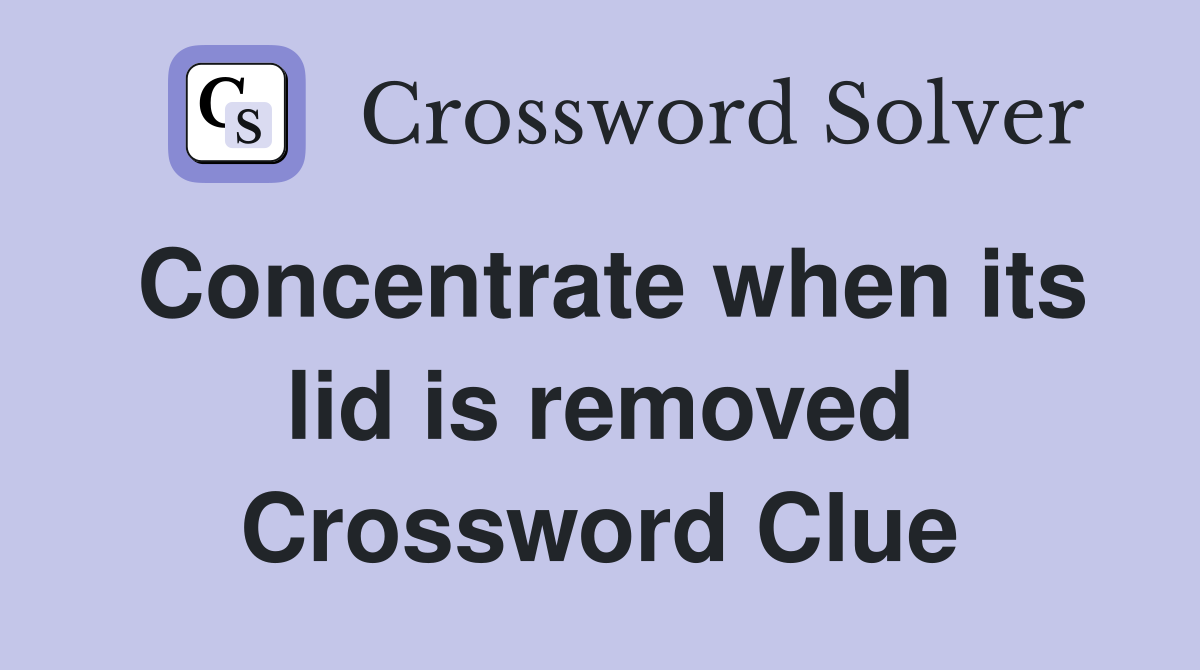 Concentrate when its lid is removed Crossword Clue