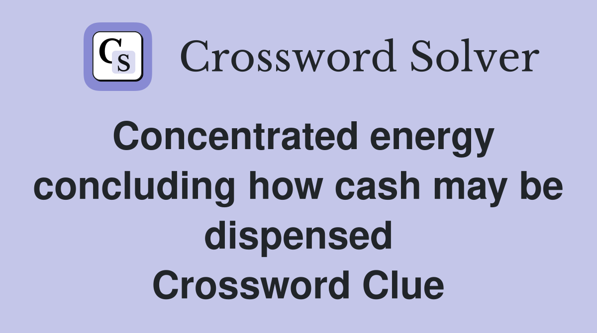 Concentrated energy concluding how cash may be dispensed Crossword Clue