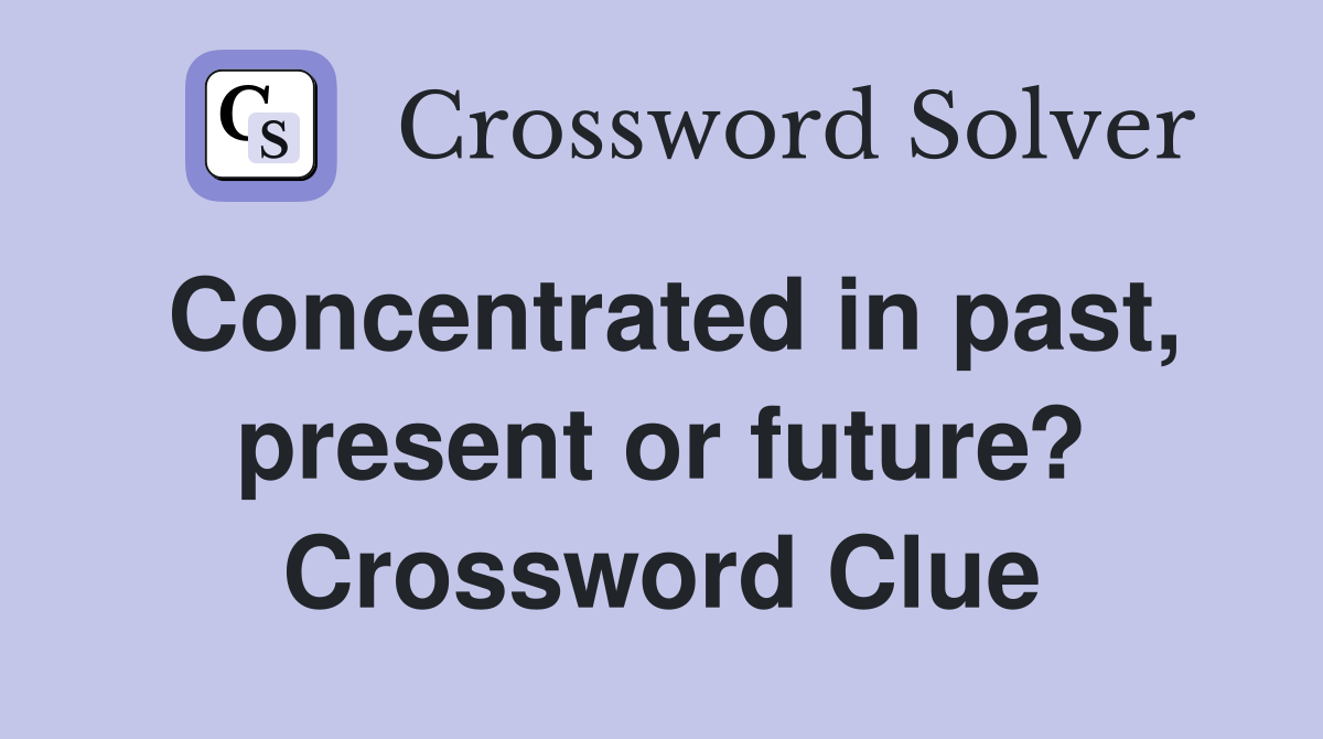 Concentrated in past, present or future? Crossword Clue
