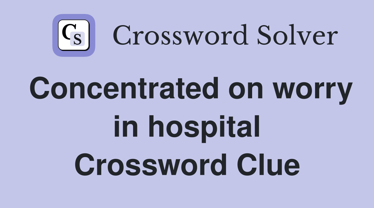 Concentrated on worry in hospital Crossword Clue