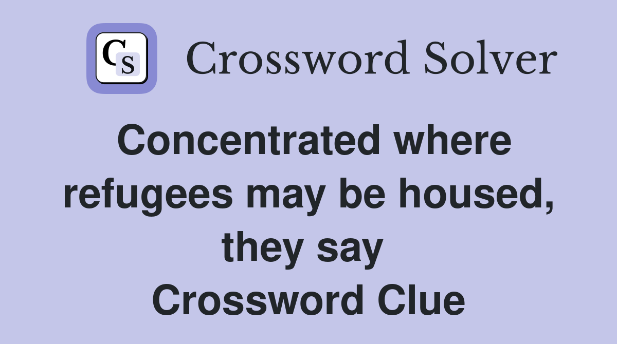Concentrated where refugees may be housed, they say  Crossword Clue