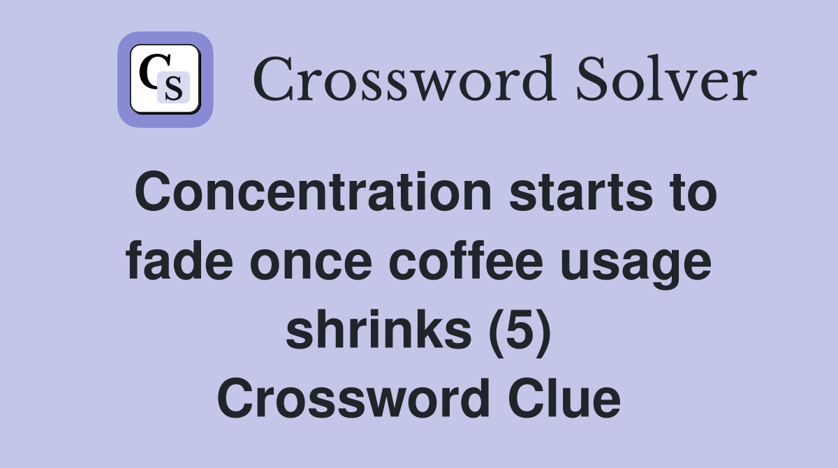 Concentration starts to fade once coffee usage shrinks (5) Crossword Clue