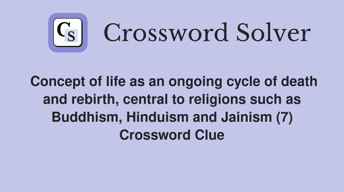 Concept of life as an ongoing cycle of death and rebirth, central to religions such as Buddhism, Hinduism and Jainism (7) Crossword Clue