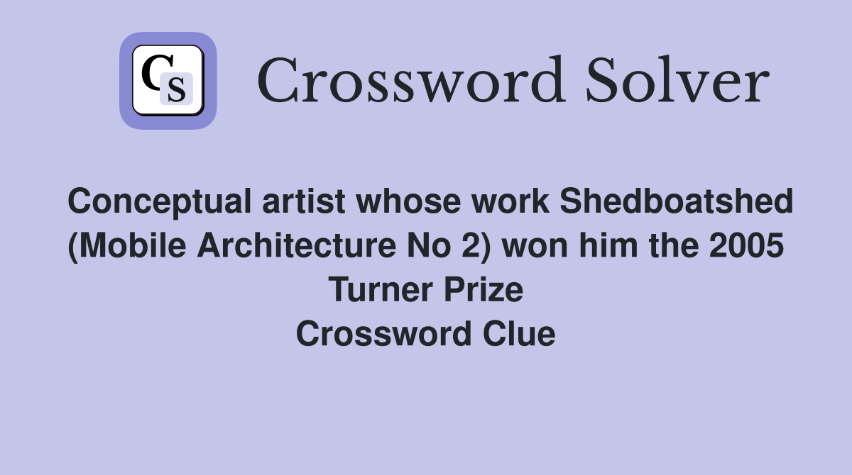 Conceptual artist whose work Shedboatshed (Mobile Architecture No 2) won him the 2005 Turner Prize Crossword Clue