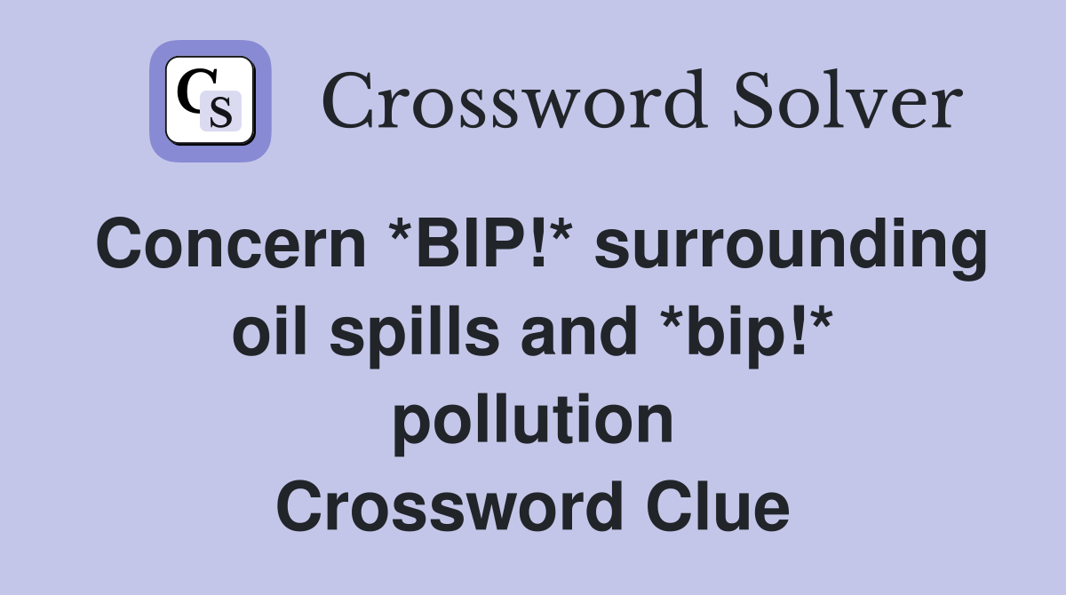 Concern *BIP * surrounding oil spills and *bip * pollution Crossword